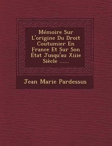 Memoire Sur L'Origine Du Droit Coutumier En France Et Sur Son Etat Jusqu'au Xiiie Siecle ......