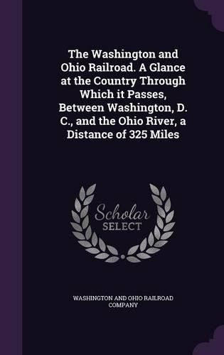 Cover image for The Washington and Ohio Railroad. a Glance at the Country Through Which It Passes, Between Washington, D. C., and the Ohio River, a Distance of 325 Miles