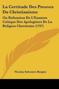 Cover image for La Certitude Des Preuves Du Christianisme: Ou Refutation de L'Examen Critique Des Apologistes de La Religion Chretienne (1767)