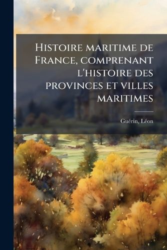 Cover image for Histoire Maritime de France, Comprenant L'Histoire Des Provinces Et Villes Maritimes