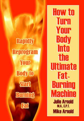 Cover image for How to Turn Your Body Into the Ultimate Fat-Burning Machine!: Reprogram Your Body to Stop Storing Fat and Start Burning It...