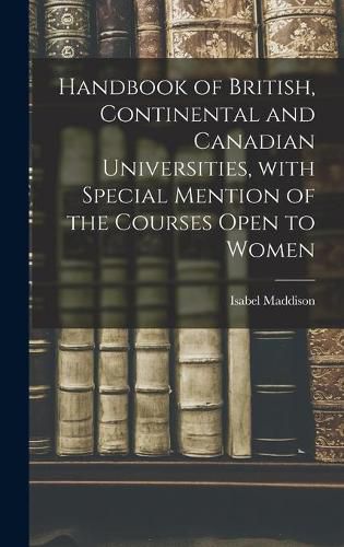 Cover image for Handbook of British, Continental and Canadian Universities, With Special Mention of the Courses Open to Women [microform]