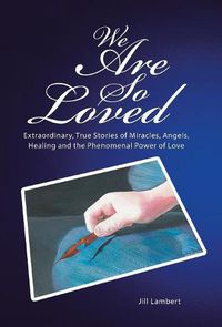 Cover image for We Are So Loved: Extraordinary, True Stories of Miracles, Angels, Healing and the Phenomenal Power of Love