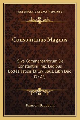 Cover image for Constantinus Magnus: Sive Commentariorum de Constantini Imp. Legibus Ecclesiasticis Et Civilibus, Libri Duo (1727)