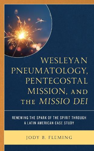 Cover image for Wesleyan Pneumatology, Pentecostal Mission, and the Missio Dei: Renewing the Spark of the Spirit through a Latin American Case Study