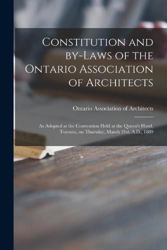 Cover image for Constitution and By-laws of the Ontario Association of Architects [microform]: as Adopted at the Convention Held at the Queen's Hotel, Toronto, on Thursday, March 21st, A.D., 1889