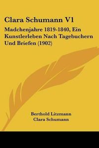 Cover image for Clara Schumann V1: Madchenjahre 1819-1840, Ein Kunstlerleben Nach Tagebuchern Und Briefen (1902)