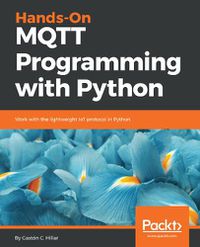 Cover image for Hands-On MQTT Programming with Python: Work with the lightweight IoT protocol in Python