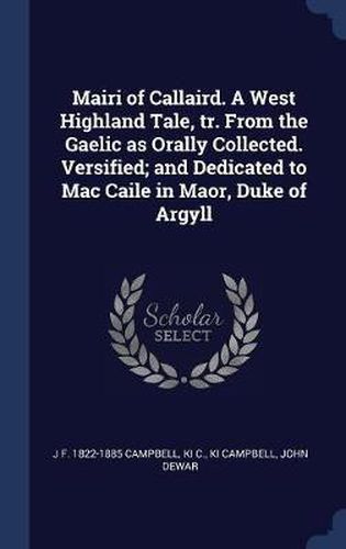 Mairi of Callaird. a West Highland Tale, Tr. from the Gaelic as Orally Collected. Versified; And Dedicated to Mac Caile in Maor, Duke of Argyll