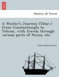 Cover image for A Winter's Journey (Ta Tar, ) from Constantinople to Tehran, with Travels Through Various Parts of Persia, Etc.