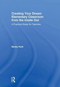 Cover image for Creating Your Dream Elementary Classroom from the Inside Out: A Practical Guide for Teachers