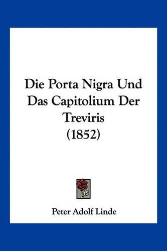 Cover image for Die Porta Nigra Und Das Capitolium Der Treviris (1852)