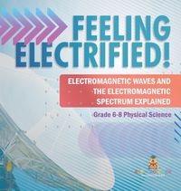 Cover image for Feeling Electrified! Electromagnetic Waves and Electromagnetic Spectrum Explained Grade 6-8 Physical Science