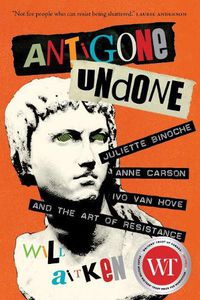 Cover image for Antigone Undone: Juliette Binoche, Anne Carson, Ivo van Hove, and the Art of Resistance