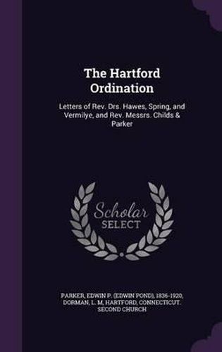 The Hartford Ordination: Letters of REV. Drs. Hawes, Spring, and Vermilye, and REV. Messrs. Childs & Parker