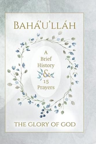 Baha'u'llah - The Glory of God - A Brief History & 15 Prayers: (illustrated)