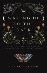 Cover image for Waking Up to the Dark: The Black Madonna's Gospel for An Age of Extinction and Collapse