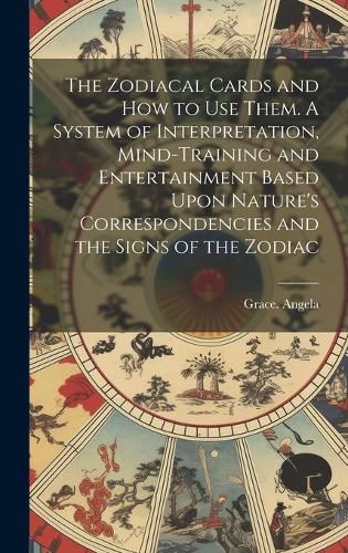Cover image for The Zodiacal Cards and How to Use Them. A System of Interpretation, Mind-training and Entertainment Based Upon Nature's Correspondencies and the Signs of the Zodiac