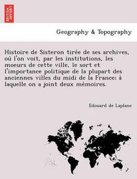 Cover image for Histoire de Sisteron Tire E de Ses Archives, Ou L'On Voit, Par Les Institutions, Les Moeurs de Cette Ville, Le Sort Et L'Importance Politique de La Plupart Des Anciennes Villes Du MIDI de La France; A Laquelle on a Joint Deux Me Moires.