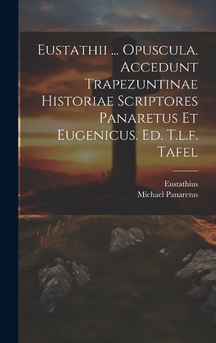 Cover image for Eustathii ... Opuscula. Accedunt Trapezuntinae Historiae Scriptores Panaretus Et Eugenicus. Ed. T.l.f. Tafel