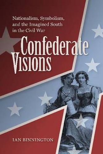 Cover image for Confederate Visions: Nationalism, Symbolism, and the Imagined South in the Civil War