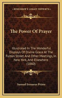 Cover image for The Power of Prayer: Illustrated in the Wonderful Displays of Divine Grace at the Fulton Street and Other Meetings, in New York, and Elsewhere (1860)