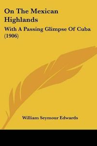 Cover image for On the Mexican Highlands: With a Passing Glimpse of Cuba (1906)