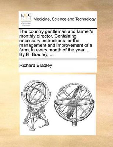 The Country Gentleman and Farmer's Monthly Director. Containing Necessary Instructions for the Management and Improvement of a Farm, in Every Month of the Year. ... by R. Bradley, ...