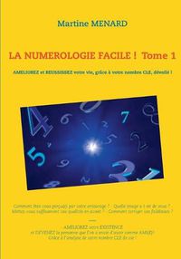 Cover image for La numerologie facile ! Tome 1: Ameliorez et reussissez votre vie, grace a votre nombre cle, devoile !