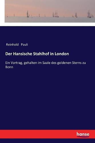 Cover image for Der Hansische Stahlhof in London: Ein Vortrag, gehalten im Saale des goldenen Sterns zu Bonn