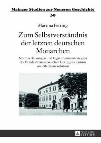 Zum Selbstverstaendnis Der Letzten Deutschen Monarchen: Normverletzungen Und Legitimationsstrategien Der Bundesfuersten Zwischen Gottesgnadentum Und Medienrevolution