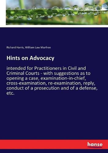 Cover image for Hints on Advocacy: intended for Practitioners in Civil and Criminal Courts - with suggestions as to opening a case, examination-in-chief, cross-examination, re-examination, reply, conduct of a prosecution and of a defense, etc.