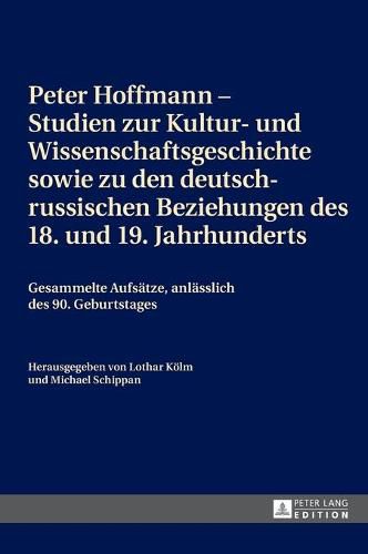 Peter Hoffmann - Studien Zur Kultur- Und Wissenschaftsgeschichte Sowie Zu Den Deutsch-Russischen Beziehungen Des 18. Und 19. Jahrhunderts: Gesammelte Aufsaetze, Anlaesslich Des 90. Geburtstages