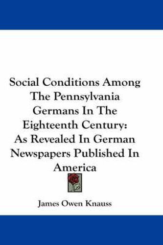 Cover image for Social Conditions Among the Pennsylvania Germans in the Eighteenth Century: As Revealed in German Newspapers Published in America