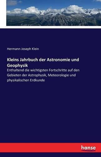 Kleins Jahrbuch der Astronomie und Geophysik: Enthaltend die wichtigsten Fortschritte auf den Gebieten der Astrophysik, Meteorologie und physikalischen Erdkunde