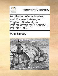 Cover image for A Collection of One Hundred and Fifty Select Views, in England, Scotland, and Ireland; Drawn by P. Sandby, ... Volume 1 of 2