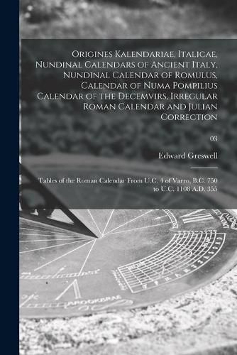 Cover image for Origines Kalendariae, Italicae, Nundinal Calendars of Ancient Italy, Nundinal Calendar of Romulus, Calendar of Numa Pompilius Calendar of the Decemvirs, Irregular Roman Calendar and Julian Correction; Tables of the Roman Calendar From U.C. 4 of Varro, ...;