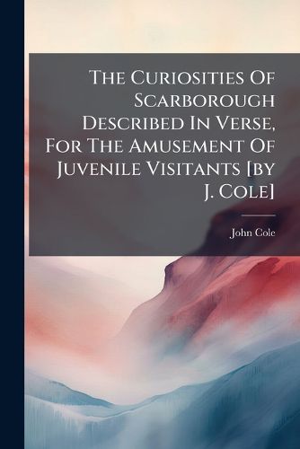 Cover image for The Curiosities Of Scarborough Described In Verse, For The Amusement Of Juvenile Visitants [by J. Cole]