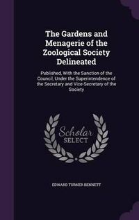 Cover image for The Gardens and Menagerie of the Zoological Society Delineated: Published, with the Sanction of the Council, Under the Superintendence of the Secretary and Vice-Secretary of the Society