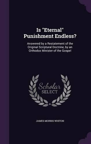 Cover image for Is Eternal Punishment Endless?: Answered by a Restatement of the Original Scriptural Doctrine, by an Orthodox Minister of the Gospel