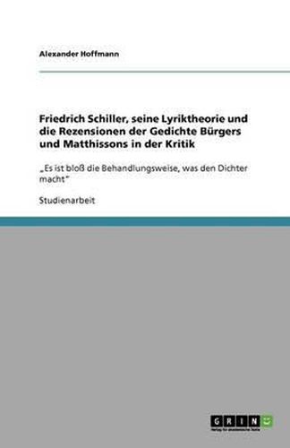 Friedrich Schiller, seine Lyriktheorie und die Rezensionen der Gedichte Burgers und Matthissons in der Kritik: Es ist bloss die Behandlungsweise, was den Dichter macht