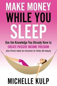 Cover image for Make Money While You Sleep: Use the Knowledge You Already Have to Create Passive Income Freedom (Go From Idea to Income In Only 30 Days)