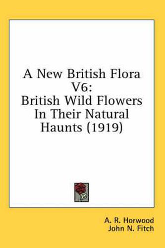 Cover image for A New British Flora V6: British Wild Flowers in Their Natural Haunts (1919)