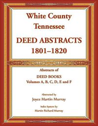 Cover image for White County, Tennessee Deed Abstracts, 1801-1820. Abstracts of Deed Books Volumes A, B, C, D, E and F