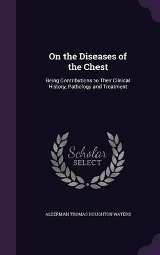 Cover image for On the Diseases of the Chest: Being Contributions to Their Clinical History, Pathology and Treatment