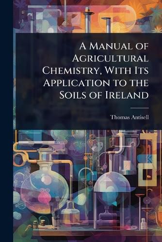 Cover image for A Manual of Agricultural Chemistry, With Its Application to the Soils of Ireland