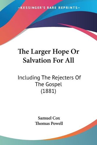 Cover image for The Larger Hope or Salvation for All: Including the Rejecters of the Gospel (1881)