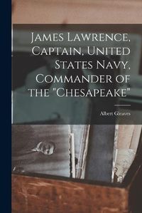 Cover image for James Lawrence, Captain, United States Navy, Commander of the "Chesapeake"