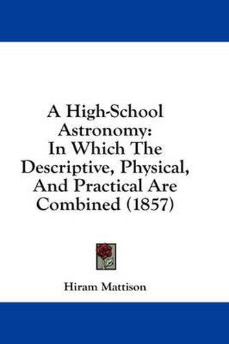 Cover image for A High-School Astronomy: In Which The Descriptive, Physical, And Practical Are Combined (1857)