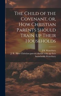 Cover image for The Child of the Covenant, or, How Christian Parents Should Train up Their Households